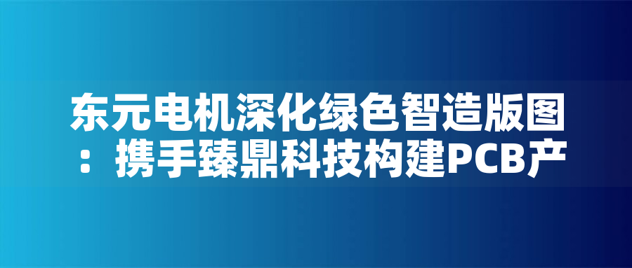 東元電機(jī)深化綠色智造版圖：攜手臻鼎科技構(gòu)建PCB產(chǎn)業(yè)低碳生態(tài)