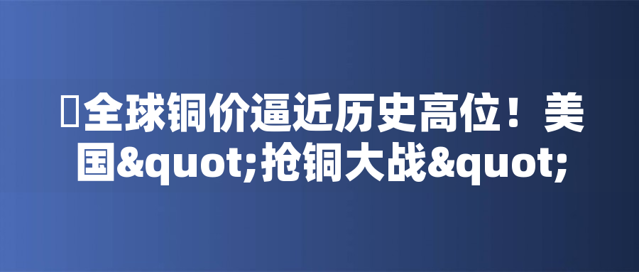 ?全球銅價逼近歷史高位！美國"搶銅大戰(zhàn)"或引發(fā)庫存失衡危機