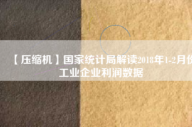 【壓縮機(jī)】國(guó)家統(tǒng)計(jì)局解讀2018年1-2月份工業(yè)企業(yè)利潤(rùn)數(shù)據(jù)