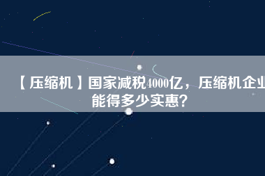 【壓縮機(jī)】國(guó)家減稅4000億，壓縮機(jī)企業(yè)能得多少實(shí)惠？