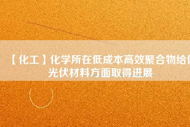 【化工】化學(xué)所在低成本高效聚合物給體光伏材料方面取得進(jìn)展