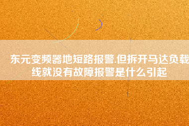 東元變頻器地短路報(bào)警.但拆開馬達(dá)負(fù)載線就沒(méi)有故障報(bào)警是什么引起