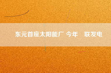 東元首座太陽(yáng)能廠 今年併聯(lián)發(fā)電