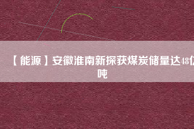 【能源】安徽淮南新探獲煤炭儲(chǔ)量達(dá)48億噸