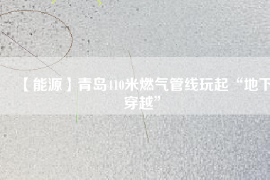 【能源】青島410米燃?xì)夤芫€玩起“地下穿越”