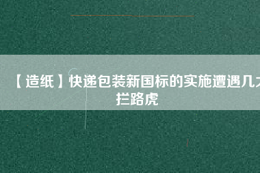 【造紙】快遞包裝新國標(biāo)的實施遭遇幾大攔路虎