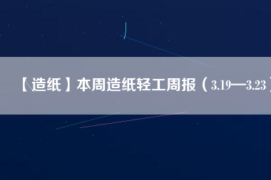 【造紙】本周造紙輕工周報（3.19—3.23）