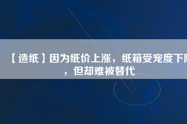 【造紙】因為紙價上漲，紙箱受寵度下降，但卻難被替代