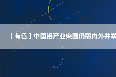 【有色】中國鋁產(chǎn)業(yè)突圍仍需內(nèi)外并舉