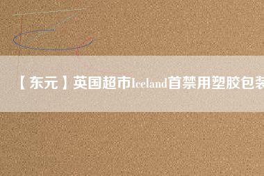 【東元】英國超市Iceland首禁用塑膠包裝