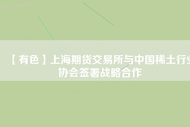 【有色】上海期貨交易所與中國稀土行業(yè)協(xié)會簽署戰(zhàn)略合作