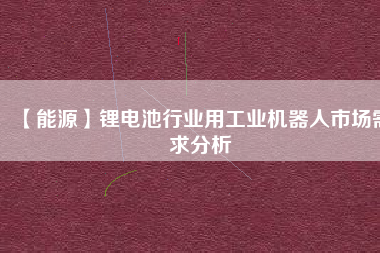 【能源】鋰電池行業(yè)用工業(yè)機(jī)器人市場(chǎng)需求分析