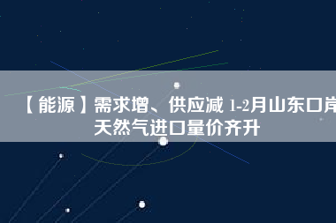 【能源】需求增、供應(yīng)減 1-2月山東口岸天然氣進(jìn)口量?jī)r(jià)齊升