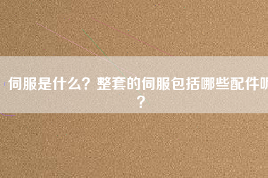 伺服是什么？整套的伺服包括哪些配件呢？