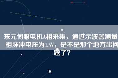 東元伺服電機A相采集，通過示波器測量A相脈沖電壓為1.5V，是不是那個地方出問題了？