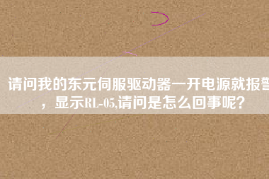 請問我的東元伺服驅動器一開電源就報警，顯示RL-05,請問是怎么回事呢？