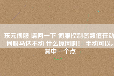 東元伺服 請問一下 伺服控制器數值在動 伺服馬達不動 什么原因??！ 手動可以。其中一個點