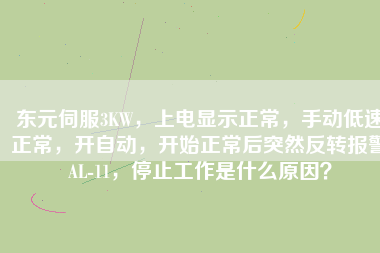 東元伺服3KW，上電顯示正常，手動低速正常，開自動，開始正常后突然反轉報警AL-11，停止工作是什么原因？