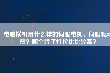 電腦橫機用什么樣的伺服電機，伺服驅動器？哪個牌子性價比比較高？