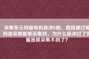 采集東元伺服電機脈沖B相，直接通過編碼器采集能夠采集到，為什么脈沖過了伺服器就采集不到了？