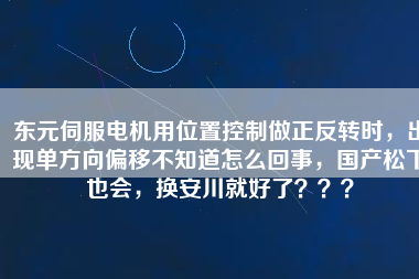 東元伺服電機用位置控制做正反轉時，出現單方向偏移不知道怎么回事，國產松下也會，換安川就好了？？？