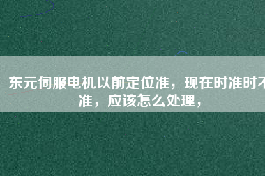 東元伺服電機(jī)以前定位準(zhǔn)，現(xiàn)在時(shí)準(zhǔn)時(shí)不準(zhǔn)，應(yīng)該怎么處理，