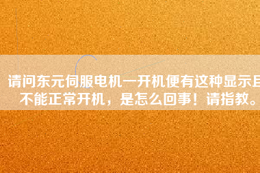 請問東元伺服電機(jī)一開機(jī)便有這種顯示且不能正常開機(jī)，是怎么回事！請指教。