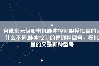 臺灣東元伺服電機(jī)脈沖控制跟模擬量的又什么不同,脈沖控制的是哪種型號，模擬量的又是哪種型號