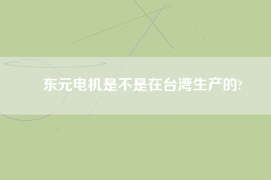 東元電機是不是在臺灣生產(chǎn)的?